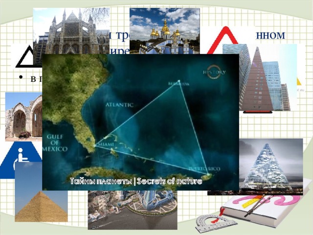 Изображения треугольника в современном мире применяется:   в промышленной маркировке;  в знаках дорожного движения как символ вероятной опасности; в архитектуре;  обозначает опасные места, такие, как Бермудский треугольник, где бесследно исчезают корабли и самолеты . 