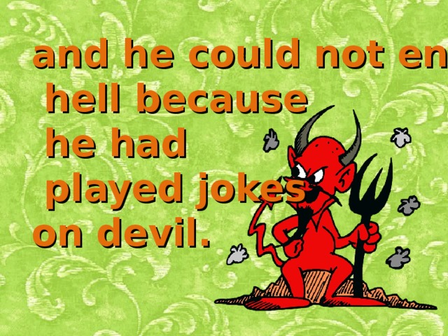 and he could not enter  hell because  he had  played jokes on devil. 