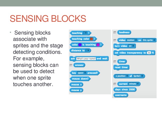 SENSING BLOCKS  Sensing blocks associate with sprites and the stage detecting conditions. For example, sensing blocks can be used to detect when one sprite touches another. 