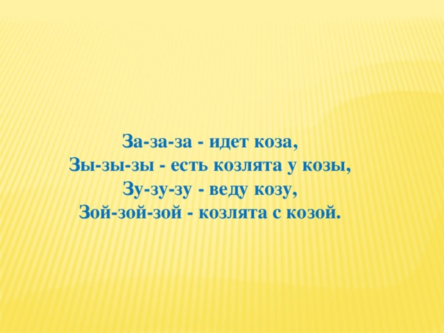 За-за-за - идет коза,  Зы-зы-зы - есть козлята у козы,  Зу-зу-зу - веду козу,  Зой-зой-зой - козлята с козой. 