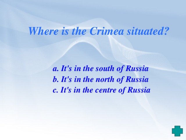 Where is the Crimea situated?   a. It's in the south of Russia  b. It's in the north of Russia  c. It's in the centre of Russia 