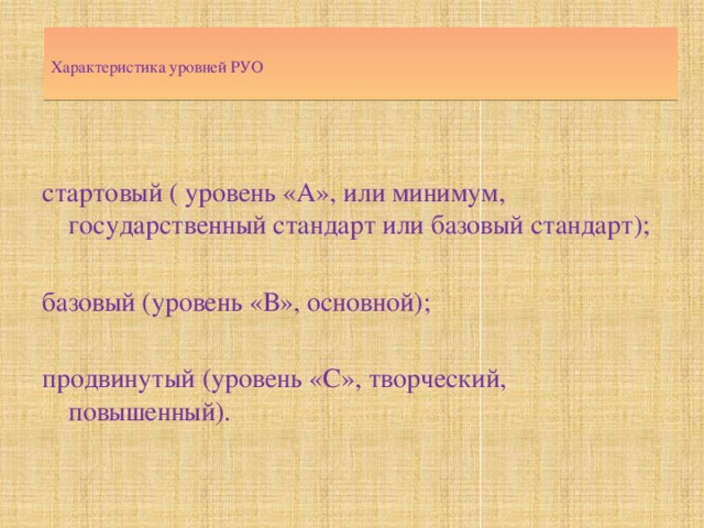  Характеристика уровней РУО     стартовый ( уровень «А», или минимум, государственный стандарт или базовый стандарт); базовый (уровень «В», основной); продвинутый (уровень «С», творческий, повышенный). 