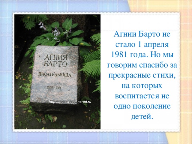 Агнии Барто не стало 1 апреля 1981 года. Но мы говорим спасибо за прекрасные стихи, на которых воспитается не одно поколение детей. 