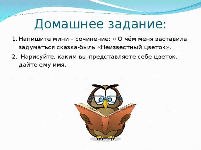 Домашнее задание: Напишите мини – сочинение: « О чём меня заставила задуматься сказка-быль «Неизвестный цветок».  Нарисуйте, каким вы представляете себе цветок, дайте ему имя. 