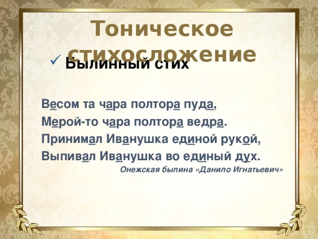 Тоническое стихосложение Былинный стих В е сом та ч а ра полтор а пуд а , М е рой-то ч а ра полтор а ведр а . Приним а л Ив а нушка ед и ной рук о й, Выпив а л Ив а нушка во ед и ный д у х. Онежская былина «Данило Игнатьевич»   