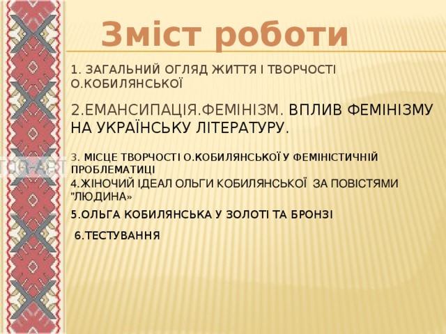 Зміст роботи 1. ЗАГАЛЬНИЙ ОГЛЯД ЖИТТЯ І ТВОРЧОСТІ О.КОБИЛЯНСЬКОЇ   2.Емансипація.Фемінізм. ВПЛИВ ФЕМІНІЗМУ НА УКРАЇНСЬКУ ЛІТЕРАТУРУ. 3. МІСЦЕ ТВОРЧОСТІ О.КОБИЛЯНСЬКОЇ У ФЕМІНІСТИЧНІЙ ПРОБЛЕМАТИЦІ 4.ЖIНОЧИЙ IДЕАЛ ОЛЬГИ КОБИЛЯНСЬКОЇ ЗА ПОВIСТЯМИ 