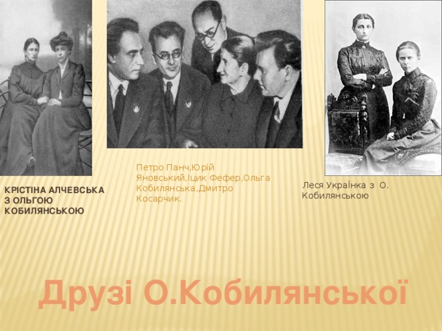 Петро Панч,Юрій Яновський,Іцик Фефер,Ольга Кобилянська,Дмитро Косарчик. Леся УкраЇнка з О. Кобилянською Крістіна алчевська з Ольгою Кобилянською Друзі О.Кобилянської 