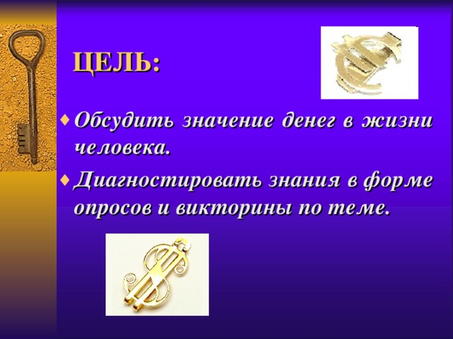 ЦЕЛЬ: Обсудить значение денег в жизни человека. Диагностировать знания в форме опросов и викторины по теме.   