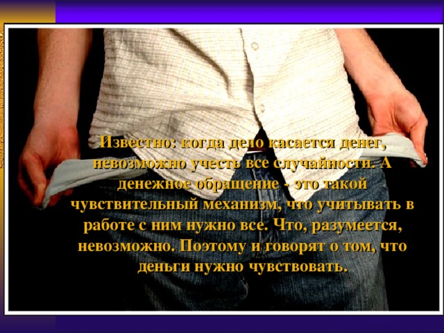 Известно: когда дело касается денег, невозможно учесть все случайности. А денежное обращение - это такой чувствительный механизм, что учитывать в работе с ним нужно все. Что, разумеется, невозможно. Поэтому и говорят о том, что деньги нужно чувствовать.   