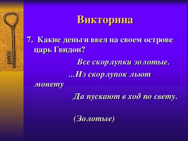 Викторина 7. Какие деньги ввел на своем острове царь Гвидон?  Все скорлупки золотые.  ...Из скорлупок льют монету   Да пускают в ход по свету.    (Золотые) 