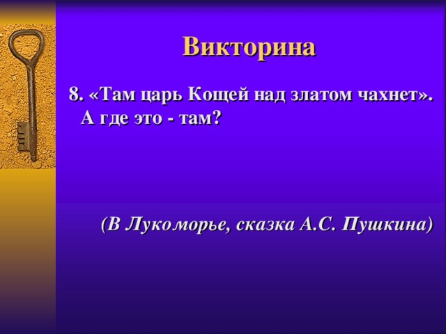 Викторина  8. «Там царь Кощей над златом чахнет». А где это - там?     (В Лукоморье, сказка А.С. Пушкина) 