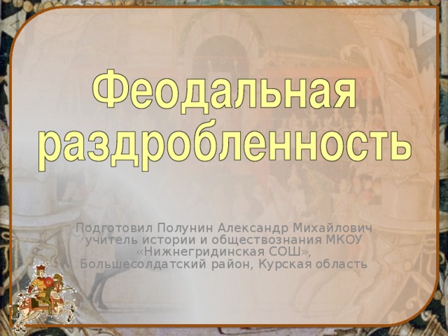 Подготовил Полунин Александр Михайлович учитель истории и обществознания МКОУ «Нижнегридинская СОШ», Большесолдатский район, Курская область 