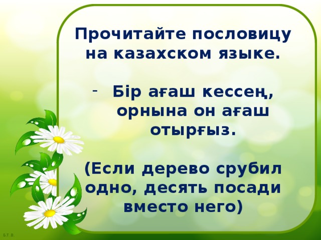 Прочитайте пословицу на казахском языке.  Бір ағаш кессең, орнына он ағаш отырғыз.  (Если дерево срубил одно, десять посади вместо него) 
