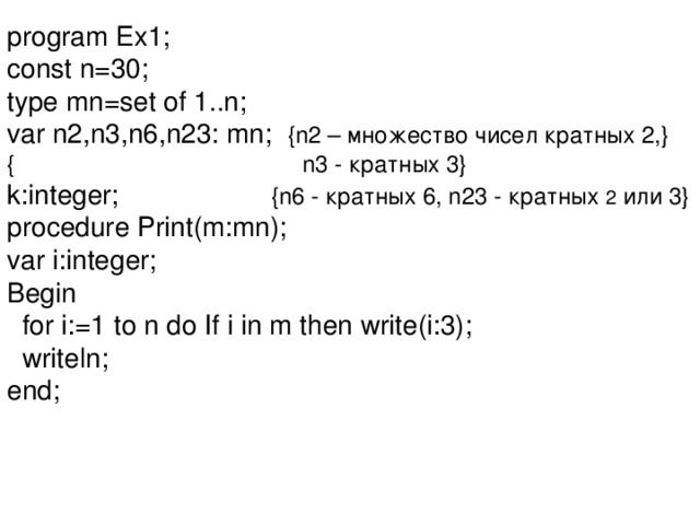 program Ex1; const n=30; type mn=set of 1..n; var n2,n3,n6,n23: mn; {n2 – множество чисел кратных 2, }   {   n3 - кратных 3} k:integer; { n6 - кратных 6, n23 - кратных 2 или 3} procedure Print(m:mn); var i:integer; Begin  for i:=1 to n do If i in m then write(i:3);  writeln; end; 