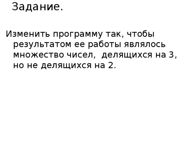 Задание. Изменить программу так, чтобы результатом ее работы являлось множество чисел, делящихся на 3, но не делящихся на 2. 