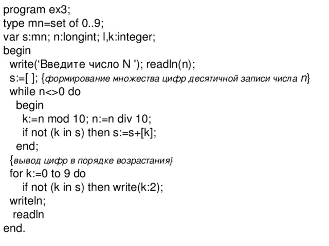 program ex3; type mn=set of 0..9; var s:mn; n:longint; l,k:integer; begin  write(‘Введите число N '); readln(n);  s:=[ ];  { формирование множества цифр десятичной записи числа   n }  while n0 do  begin  k:=n mod 10; n:=n div 10;  if not (k in s) then s:=s+[k];  end;  { вывод цифр в порядке возрастания}  for k:=0 to 9 do  if not (k in s) then write(k:2);  writeln;  readln end. 