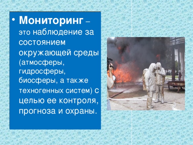 Мониторинг – это наблюдение за состоянием окружающей среды (атмосферы, гидросферы, биосферы, а также техногенных систем) с целью ее контроля, прогноза и охраны. 