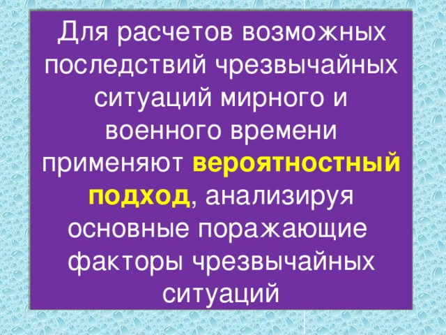 Для расчетов возможных последствий чрезвычайных ситуаций мирного и военного времени применяют вероятностный подход , анализируя основные поражающие факторы чрезвычайных ситуаций 