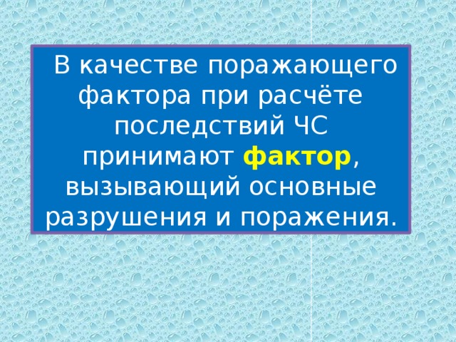 В качестве поражающего фактора при расчёте последствий ЧС принимают фактор , вызывающий основные разрушения и поражения. 