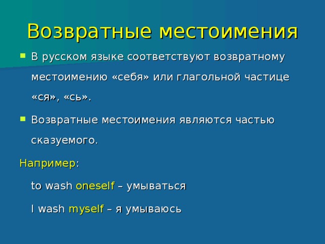 Возвратные местоимения В русском языке соответствуют возвратному местоимению «себя» или глагольной частице «ся», «сь». Возвратные местоимения являются частью сказуемого. Например :    to wash oneself – умываться    I wash myself – я умываюсь   