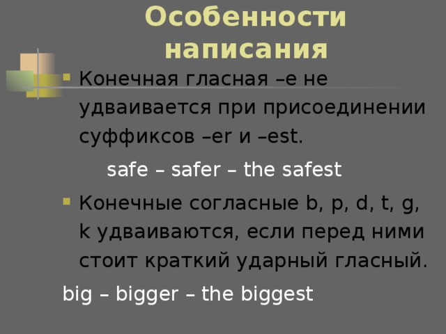 Особенности написания Конечная гласная –е не удваивается при присоединении суффиксов –er и –est .   safe – safer – the safest Конечные согласные b, p, d, t, g, k удваиваются, если перед ними стоит краткий ударный гласный. big – bigger – the biggest 