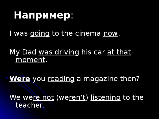 Например : I was going to the cinema now . My Dad was driving his car at that moment . Were you reading a magazine then? We we re not (we ren’t ) listening to the teacher. 