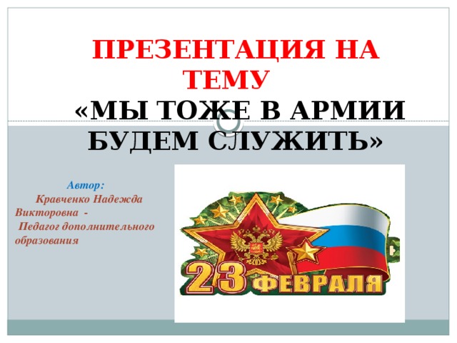 Презентация НА тему   «Мы тоже в АРМИИ БУДЕМ СЛУЖИТЬ»  Автор:  Кравченко Надежда Викторовна -  Педагог дополнительного образования 