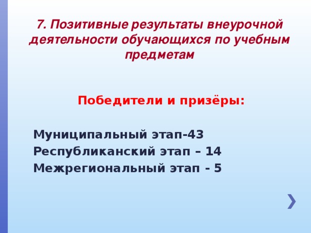 7. Позитивные результаты внеурочной деятельности обучающихся по учебным предметам Победители и призёры:  Муниципальный этап-43 Республиканский этап – 14 Межрегиональный этап - 5