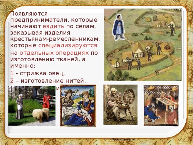Появляются предприниматели, которые начинают ездить по сёлам, заказывая изделия крестьянам-ремесленникам, которые специализируются на отдельных операциях по изготовлению тканей, а именно: 1 - стрижка овец, 2 – изготовление нитей, 3 – изготовление тканей 