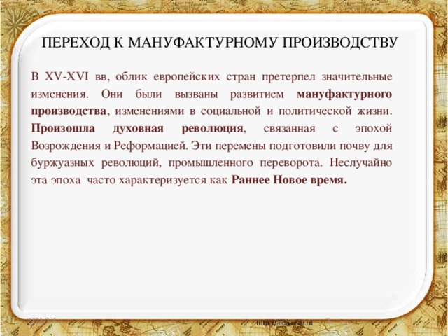 ПЕРЕХОД К МАНУФАКТУРНОМУ ПРОИЗВОДСТВУ В XV-XVI вв, облик европейских стран претерпел значительные изменения. Они были вызваны развитием мануфактурного производства , изменениями в социальной и политической жизни. Произошла духовная революция , связанная с эпохой Возрождения и Реформацией. Эти перемены подготовили почву для буржуазных революций, промышленного переворота. Неслучайно эта эпоха часто характеризуется как Раннее Новое время. 2/21/17  