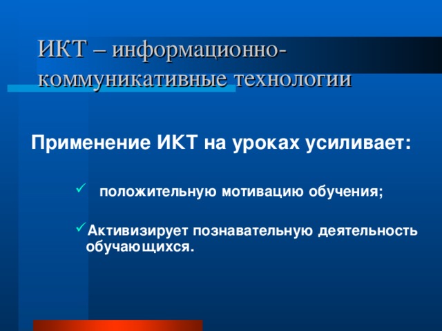 ИКТ – информационно-коммуникативные технологии Применение ИКТ на уроках усиливает:  положительную мотивацию обучения;  положительную мотивацию обучения;  положительную мотивацию обучения; Активизирует познавательную деятельность обучающихся. Активизирует познавательную деятельность обучающихся. Активизирует познавательную деятельность обучающихся. 