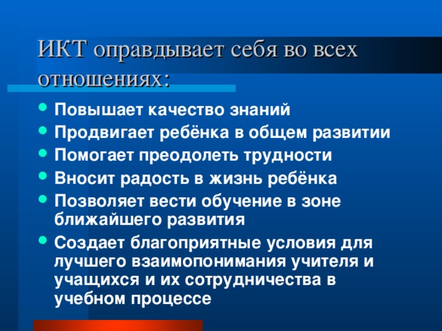 ИКТ оправдывает себя во всех отношениях: Повышает качество знаний Продвигает ребёнка в общем развитии Помогает преодолеть трудности Вносит радость в жизнь ребёнка Позволяет вести обучение в зоне ближайшего развития Создает благоприятные условия для лучшего взаимопонимания учителя и учащихся и их сотрудничества в учебном процессе 