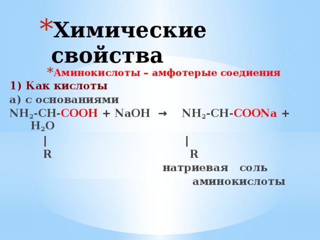 Химические свойства   Аминокислоты – амфотерые соедиения 1) Как кислоты а) с основаниями NH 2 -CH- COOH + NaOH → NH 2 -CH- COONa + H 2 O  | |  R R  натриевая соль  аминокислоты 