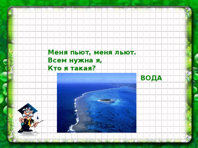     Меня пьют, меня льют.  Всем нужна я,  Кто я такая? ВОДА 