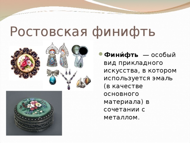 Ростовская финифть  Фини́фть  — особый вид прикладного искусства, в котором используется эмаль (в качестве основного материала) в сочетании с металлом. 