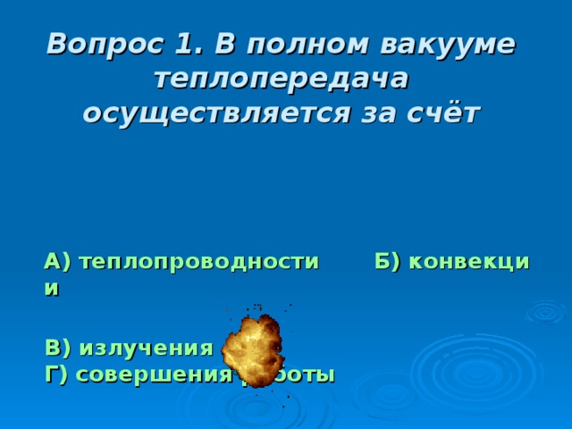 Вопрос 1. В полном вакууме теплопередача осуществляется за счёт А) теплопроводности       Б) конвекции  В) излучения Г) совершения работы 