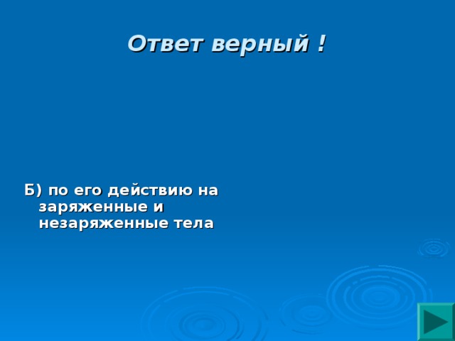 Ответ верный ! Б) по его действию на заряженные и незаряженные тела 