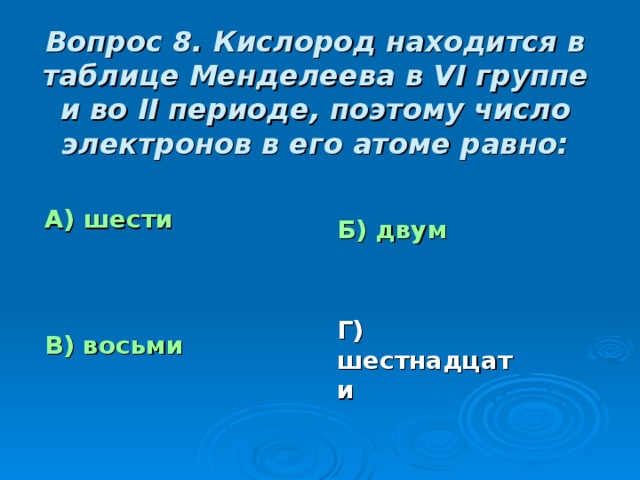 Вопрос 8. Кислород находится в таблице Менделеева в VI группе и во II периоде, поэтому число электронов в его атоме равно: А) шести Б) двум Г) шестнадцати В) восьми 