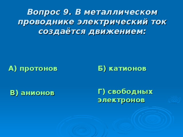 Вопрос 9. В металлическом проводнике электрический ток создаётся движением: А) протонов Б) катионов Г) свободных электронов В) анионов 