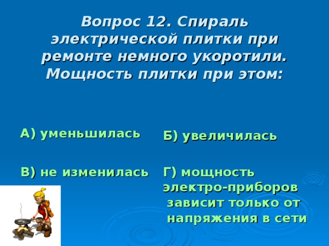 Вопрос 12. Спираль электрической плитки при ремонте немного укоротили. Мощность плитки при этом: А) уменьшилась Б) увеличилась В) не изменилась Г) мощность электро-приборов зависит только от напряжения в сети 