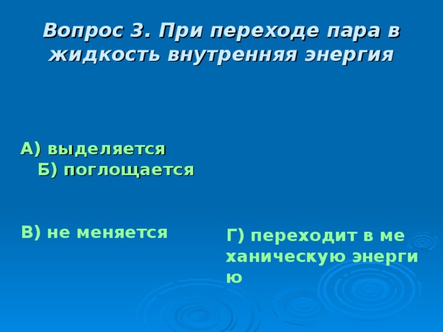 Вопрос 3. При переходе пара в жидкость внутренняя энергия А) выделяется Б) поглощается  В) не меняется Г) переходит в механическую энергию 