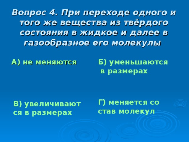 Вопрос 4. При переходе одного и того же вещества из твёрдого состояния в жидкое и далее в газообразное его молекулы Б) уменьшаются в размерах А) не меняются Г) меняется состав молекул В) увеличиваются в размерах 