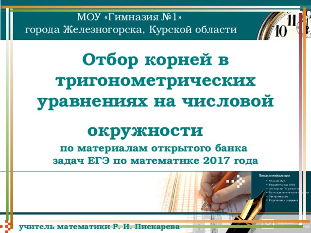 МОУ «Гимназия №1» города Железногорска, Курской области Отбор корней в  тригонометрических уравнениях на числовой окружности   по материалам открытого банка  задач ЕГЭ по математике 2017 года    учитель математики Р. И. Пискарева 