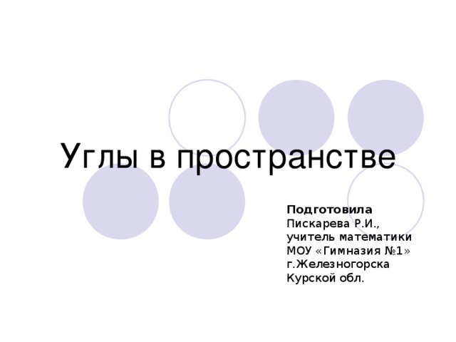 Углы в пространстве   Подготовила Пискарева Р.И., учитель математики МОУ «Гимназия №1» г.Железногорска Курской обл. 