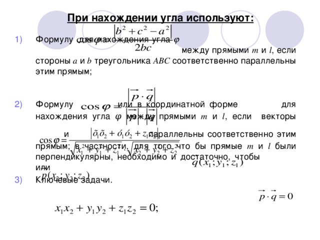 При нахождении угла используют: Формулу     для нахождения угла             между прямыми m и l , если стороны a и b треугольника ABC соответственно параллельны этим прямым;  Формулу    или в координатной форме                для нахождения угла φ между прямыми m и l , если векторы   и      параллельны соответственно этим прямым; в частности, для того что бы прямые m и l были перпендикулярны, необходимо и достаточно, чтобы  или Ключевые задачи. 