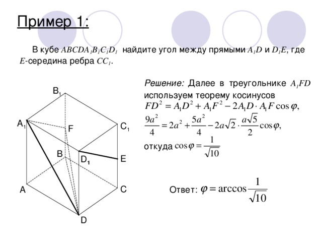 Пример 1: В кубе ABCDA 1 B 1 С 1 D 1 найдите угол между прямыми A 1 D и D 1 E , где Е -середина ребра CC 1 .  Решение: Далее в треугольнике A 1 FD используем теорему косинусов B 1 A 1 C 1 F откуда B E D 1 C A Ответ: D 