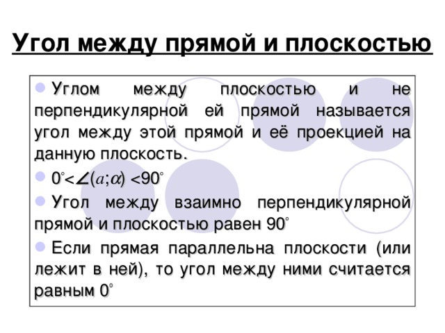 Угол между прямой и плоскостью Углом между плоскостью и не перпендикулярной ей прямой называется угол между этой прямой и её проекцией на данную плоскость. 0 o  ( a ;  ) Угол между взаимно перпендикулярной прямой и плоскостью равен 90 o Если прямая параллельна плоскости (или лежит в ней), то угол между ними считается равным 0 0 