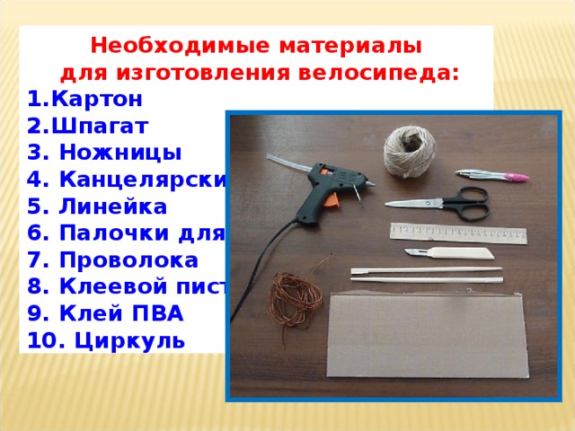 Необходимые материалы для изготовления велосипеда: 1.Картон 2.Шпагат 3. Ножницы 4. Канцелярский нож 5. Линейка 6 . Палочки для суши 7. Проволока 8. Клеевой пистолет 9. Клей ПВА 10. Циркуль 
