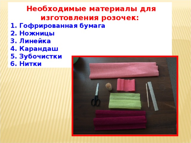 Необходимые материалы для изготовления розочек: 1. Гофрированная бумага 2. Ножницы 3. Линейка 4. Карандаш 5. Зубочистки 6. Нитки 