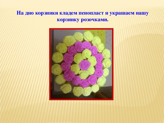 На дно корзинки кладем пенопласт и украшаем нашу корзинку розочками. 